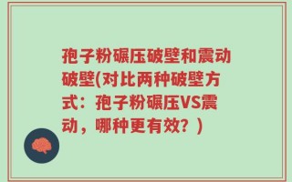 孢子粉碾压破壁和震动破壁(对比两种破壁方式：孢子粉碾压VS震动，哪种更有效？)