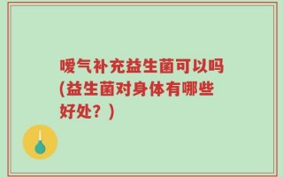 嗳气补充益生菌可以吗(益生菌对身体有哪些好处？)