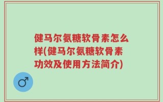 健马尔氨糖软骨素怎么样(健马尔氨糖软骨素功效及使用方法简介)