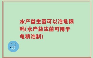 水产益生菌可以泡龟粮吗(水产益生菌可用于龟粮泡制)