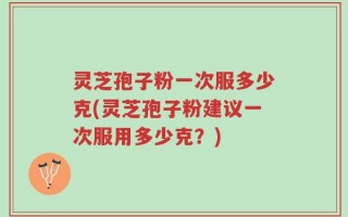灵芝孢子粉一次服多少克(灵芝孢子粉建议一次服用多少克？)