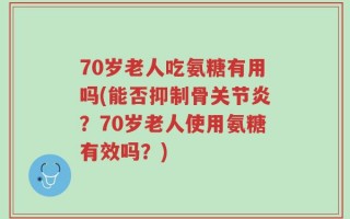 70岁老人吃氨糖有用吗(能否抑制骨关节炎？70岁老人使用氨糖有效吗？)