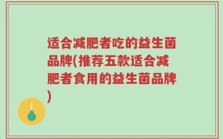 适合减肥者吃的益生菌品牌(推荐五款适合减肥者食用的益生菌品牌)