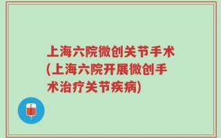 上海六院微创关节手术(上海六院开展微创手术治疗关节疾病)