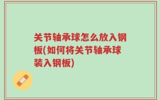关节轴承球怎么放入钢板(如何将关节轴承球装入钢板)