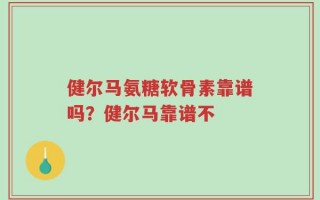 健尔马氨糖软骨素靠谱吗？健尔马靠谱不
