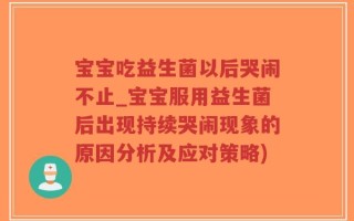 宝宝吃益生菌以后哭闹不止_宝宝服用益生菌后出现持续哭闹现象的原因分析及应对策略)