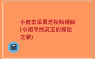 小雨去采灵芝视频讲解(小雨寻找灵芝的探险之旅)