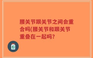 腰关节跟关节之间会重合吗(腰关节和跟关节重叠在一起吗？