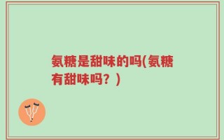 氨糖是甜味的吗(氨糖有甜味吗？)