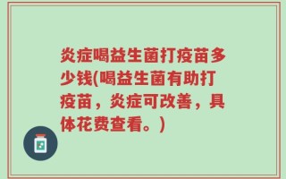炎症喝益生菌打疫苗多少钱(喝益生菌有助打疫苗，炎症可改善，具体花费查看。)