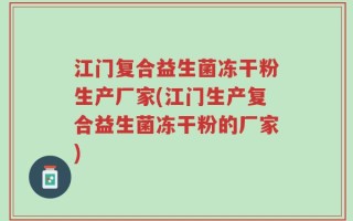 江门复合益生菌冻干粉生产厂家(江门生产复合益生菌冻干粉的厂家)