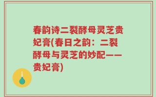 春韵诗二裂酵母灵芝贵妃膏(春日之韵：二裂酵母与灵芝的妙配——贵妃膏)