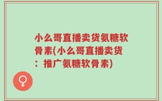 小么哥直播卖货氨糖软骨素(小么哥直播卖货：推广氨糖软骨素)