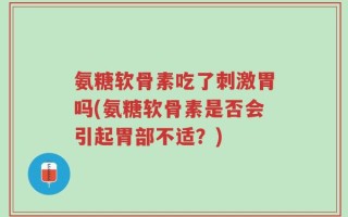 氨糖软骨素吃了刺激胃吗(氨糖软骨素是否会引起胃部不适？)