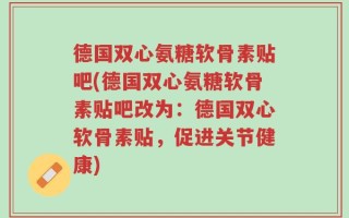 德国双心氨糖软骨素贴吧(德国双心氨糖软骨素贴吧改为：德国双心软骨素贴，促进关节健康)