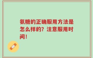 氨糖的正确服用方法是怎么样的？注意服用时间！