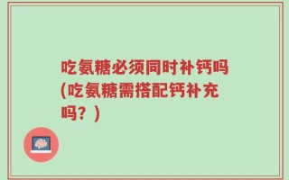 吃氨糖必须同时补钙吗(吃氨糖需搭配钙补充吗？)