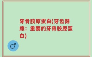 牙骨胶原蛋白(牙齿健康：重要的牙骨胶原蛋白)