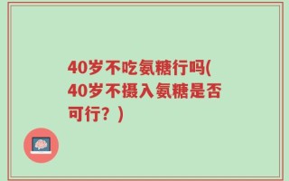 40岁不吃氨糖行吗(40岁不摄入氨糖是否可行？)