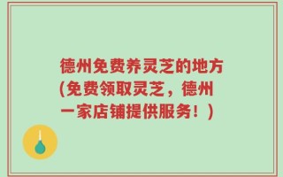 德州免费养灵芝的地方(免费领取灵芝，德州一家店铺提供服务！)