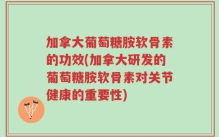 加拿大葡萄糖胺软骨素的功效(加拿大研发的葡萄糖胺软骨素对关节健康的重要性)