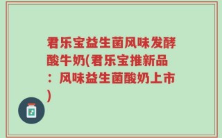 君乐宝益生菌风味发酵酸牛奶(君乐宝推新品：风味益生菌酸奶上市)