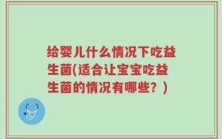 给婴儿什么情况下吃益生菌(适合让宝宝吃益生菌的情况有哪些？)