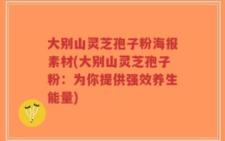 大别山灵芝孢子粉海报素材(大别山灵芝孢子粉：为你提供强效养生能量)