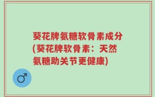 葵花牌氨糖软骨素成分(葵花牌软骨素：天然氨糖助关节更健康)