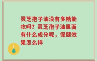 灵芝孢子油没有多糖能吃吗？灵芝孢子油里面有什么成分呢，保健效果怎么样