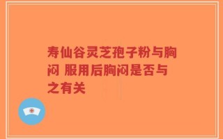 寿仙谷灵芝孢子粉与胸闷 服用后胸闷是否与之有关