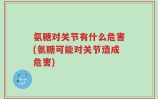 氨糖对关节有什么危害(氨糖可能对关节造成危害)