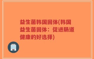 益生菌韩国固体(韩国益生菌固体：促进肠道健康的好选择)