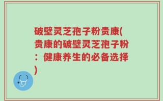 破壁灵芝孢子粉贵康(贵康的破壁灵芝孢子粉：健康养生的必备选择)