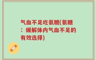 气血不足吃氨糖(氨糖：缓解体内气血不足的有效选择)