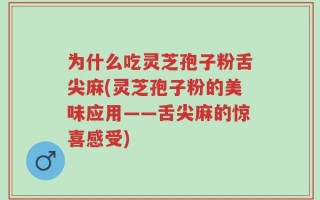 为什么吃灵芝孢子粉舌尖麻(灵芝孢子粉的美味应用——舌尖麻的惊喜感受)