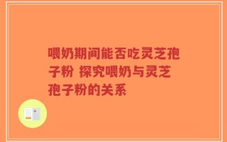 喂奶期间能否吃灵芝孢子粉 探究喂奶与灵芝孢子粉的关系