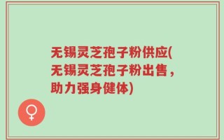 无锡灵芝孢子粉供应(无锡灵芝孢子粉出售，助力强身健体)