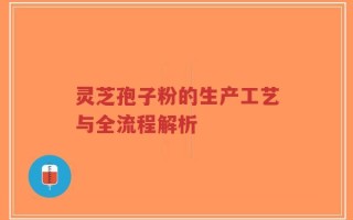 灵芝孢子粉的生产工艺与全流程解析