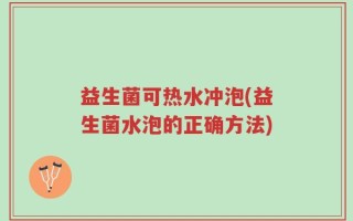 益生菌可热水冲泡(益生菌水泡的正确方法)