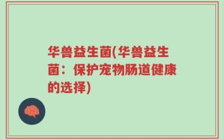 华兽益生菌(华兽益生菌：保护宠物肠道健康的选择)