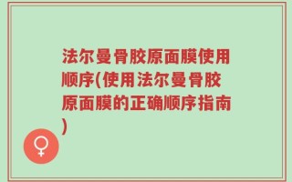 法尔曼骨胶原面膜使用顺序(使用法尔曼骨胶原面膜的正确顺序指南)