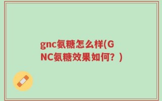 gnc氨糖怎么样(GNC氨糖效果如何？)