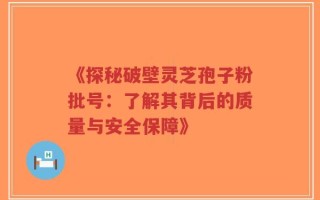 《探秘破壁灵芝孢子粉批号：了解其背后的质量与安全保障》