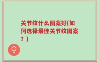 关节纹什么图案好(如何选择最佳关节纹图案？)