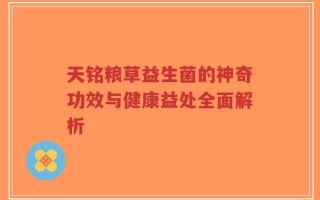 天铭粮草益生菌的神奇功效与健康益处全面解析