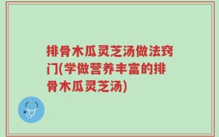 排骨木瓜灵芝汤做法窍门(学做营养丰富的排骨木瓜灵芝汤)