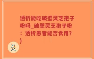 透析能吃破壁灵芝孢子粉吗_破壁灵芝孢子粉：透析患者能否食用？)