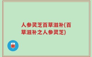 人参灵芝百草滋补(百草滋补之人参灵芝)